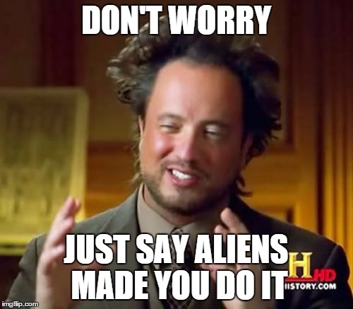 Ancient Aliens Meme | DON'T WORRY JUST SAY ALIENS MADE YOU DO IT | image tagged in memes,ancient aliens | made w/ Imgflip meme maker