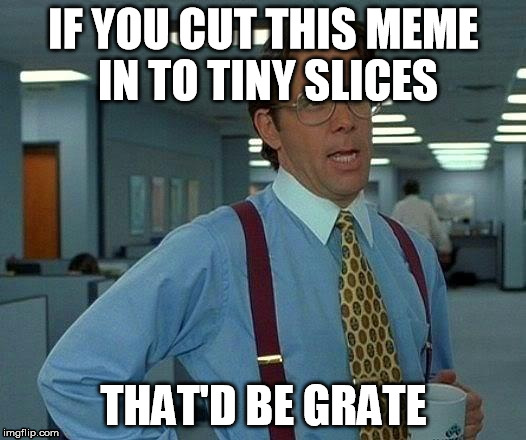 That Would Be Great Meme | IF YOU CUT THIS MEME IN TO TINY SLICES THAT'D BE GRATE | image tagged in memes,that would be great | made w/ Imgflip meme maker