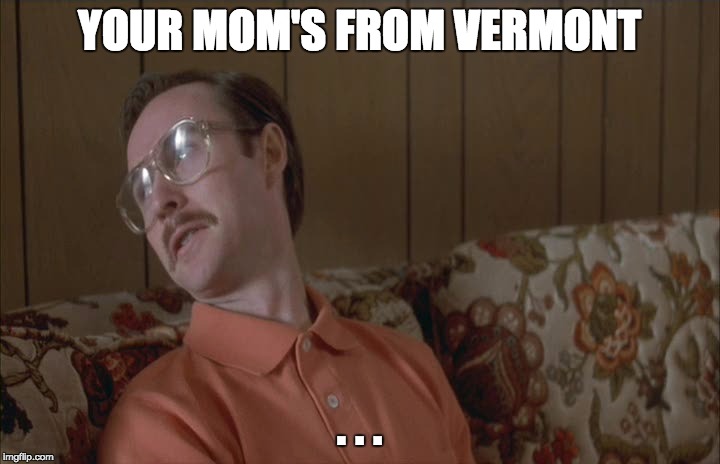 YOUR MOM'S FROM VERMONT . . . | image tagged in kip_vermont | made w/ Imgflip meme maker