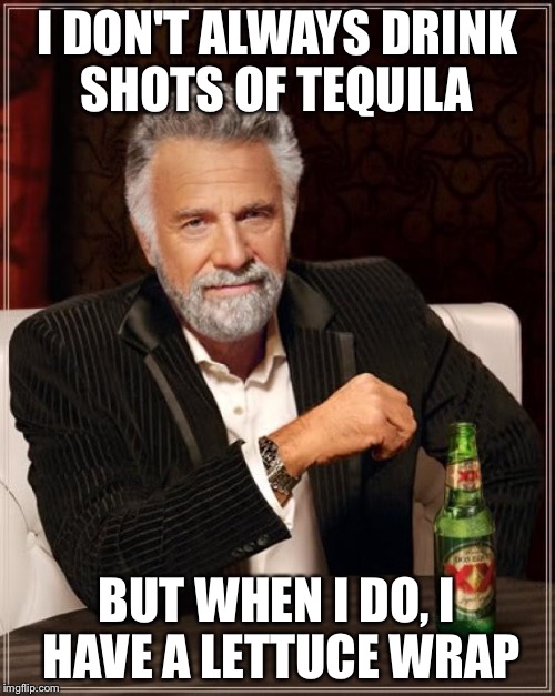 The Most Interesting Man In The World | I DON'T ALWAYS DRINK SHOTS OF TEQUILA BUT WHEN I DO, I HAVE A LETTUCE WRAP | image tagged in memes,the most interesting man in the world | made w/ Imgflip meme maker