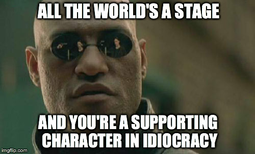 Matrix Morpheus Meme | ALL THE WORLD'S A STAGE AND YOU'RE A SUPPORTING CHARACTER IN IDIOCRACY | image tagged in memes,matrix morpheus | made w/ Imgflip meme maker