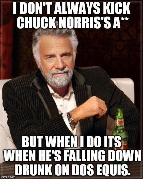 The Most Interesting Man In The World | I DON'T ALWAYS KICK CHUCK NORRIS'S A** BUT WHEN I DO ITS WHEN HE'S FALLING DOWN DRUNK ON DOS EQUIS. | image tagged in memes,the most interesting man in the world | made w/ Imgflip meme maker