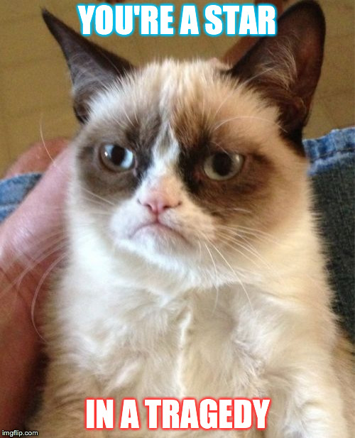 Grumpy Cat Meme | YOU'RE A STAR IN A TRAGEDY | image tagged in memes,grumpy cat | made w/ Imgflip meme maker