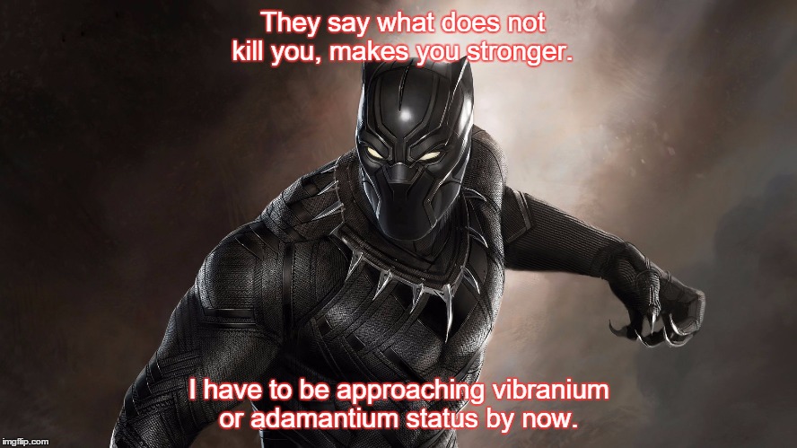 Suvivor | They say what does not kill you, makes you stronger. I have to be approaching vibranium or adamantium status by now. | image tagged in tough,strong,survivor | made w/ Imgflip meme maker