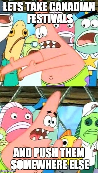 Put It Somewhere Else Patrick Meme | LETS TAKE CANADIAN FESTIVALS AND PUSH THEM SOMEWHERE ELSE | image tagged in memes,put it somewhere else patrick | made w/ Imgflip meme maker