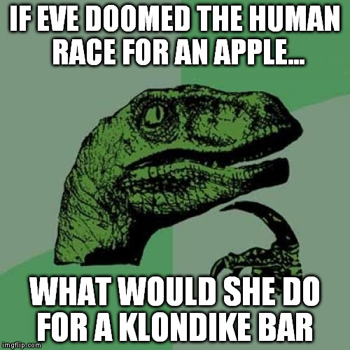 Philosoraptor | IF EVE DOOMED THE HUMAN RACE FOR AN APPLE... WHAT WOULD SHE DO FOR A KLONDIKE BAR | image tagged in memes,philosoraptor | made w/ Imgflip meme maker