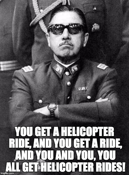 Pinochet | YOU GET A HELICOPTER RIDE, AND YOU GET A RIDE, AND YOU AND YOU, YOU ALL GET HELICOPTER RIDES! | image tagged in pinochet | made w/ Imgflip meme maker