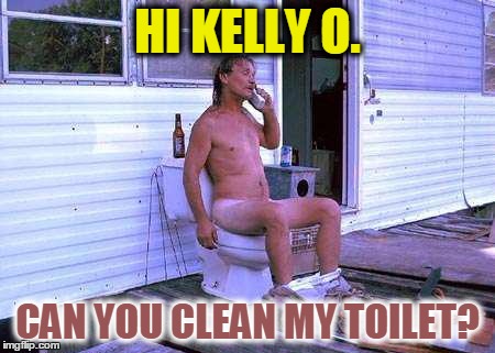 Redneck Toilet | HI KELLY O. CAN YOU CLEAN MY TOILET? | image tagged in redneck toilet | made w/ Imgflip meme maker