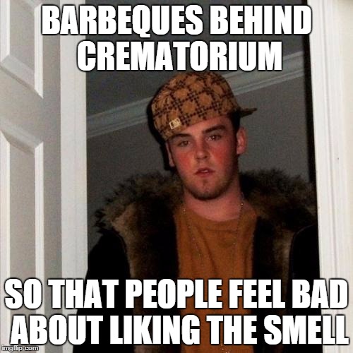 Scumbag Steve Meme | BARBEQUES BEHIND CREMATORIUM SO THAT PEOPLE FEEL BAD ABOUT LIKING THE SMELL | image tagged in memes,scumbag steve,AdviceAnimals | made w/ Imgflip meme maker