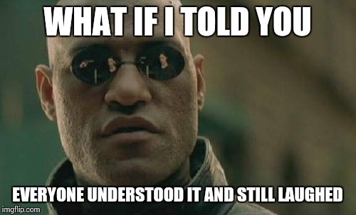 Matrix Morpheus Meme | WHAT IF I TOLD YOU EVERYONE UNDERSTOOD IT AND STILL LAUGHED | image tagged in memes,matrix morpheus | made w/ Imgflip meme maker