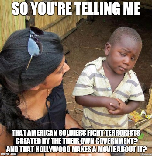 black kid | SO YOU'RE TELLING ME THAT AMERICAN SOLDIERS FIGHT TERRORISTS CREATED BY THE THEIR OWN GOVERNMENT? AND THAT HOLLYWOOD MAKES A MOVIE ABOUT IT? | image tagged in black kid | made w/ Imgflip meme maker