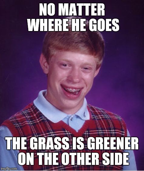 Bad Luck Brian Meme | NO MATTER WHERE HE GOES THE GRASS IS GREENER ON THE OTHER SIDE | image tagged in memes,bad luck brian | made w/ Imgflip meme maker