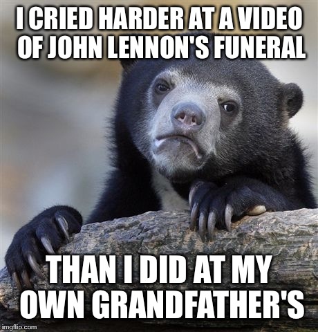 Confession Bear | I CRIED HARDER AT A VIDEO OF JOHN LENNON'S FUNERAL THAN I DID AT MY OWN GRANDFATHER'S | image tagged in memes,confession bear | made w/ Imgflip meme maker