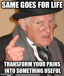 Back In My Day Meme | SAME GOES FOR LIFE TRANSFORM YOUR PAINS INTO SOMETHING USEFUL | image tagged in memes,back in my day | made w/ Imgflip meme maker