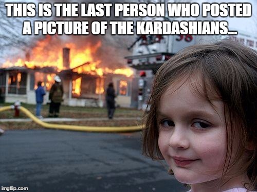 Disaster Girl Meme | THIS IS THE LAST PERSON WHO POSTED A PICTURE OF THE KARDASHIANS... | image tagged in memes,disaster girl | made w/ Imgflip meme maker