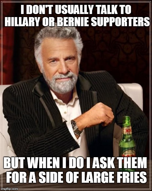 The Most Interesting Man In The World | I DON'T USUALLY TALK TO HILLARY OR BERNIE SUPPORTERS BUT WHEN I DO I ASK THEM FOR A SIDE OF LARGE FRIES | image tagged in memes,the most interesting man in the world | made w/ Imgflip meme maker