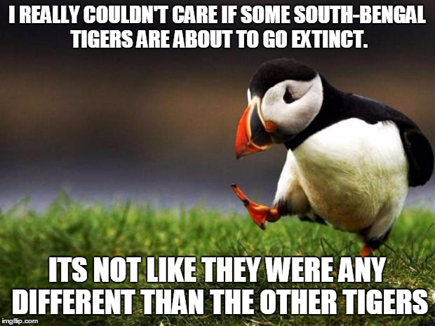 Unpopular Opinion Puffin Meme | I REALLY COULDN'T CARE IF SOME SOUTH-BENGAL TIGERS ARE ABOUT TO GO EXTINCT. ITS NOT LIKE THEY WERE ANY DIFFERENT THAN THE OTHER TIGERS | image tagged in memes,unpopular opinion puffin | made w/ Imgflip meme maker