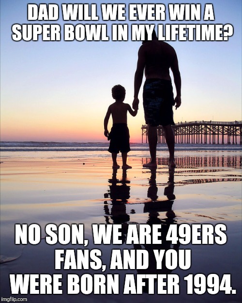 DAD WILL WE EVER WIN A SUPER BOWL IN MY LIFETIME? NO SON, WE ARE 49ERS FANS, AND YOU WERE BORN AFTER 1994. | image tagged in 49ers,super bowl,dad,son | made w/ Imgflip meme maker