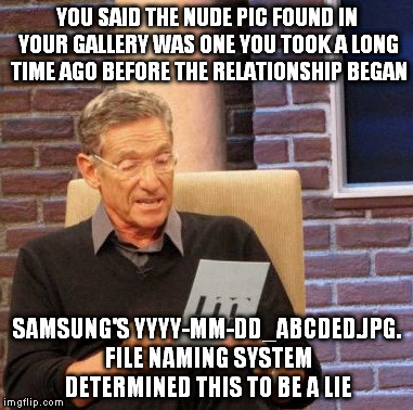 Maury Lie Detector | YOU SAID THE NUDE PIC FOUND IN YOUR GALLERY WAS ONE YOU TOOK A LONG TIME AGO BEFORE THE RELATIONSHIP BEGAN SAMSUNG'S YYYY-MM-DD_ABCDED.JPG.  | image tagged in memes,maury lie detector,AdviceAnimals | made w/ Imgflip meme maker