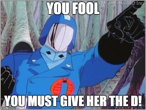 YOU FOOL YOU MUST GIVE HER THE D! | image tagged in dick,cobra commander,gi joe | made w/ Imgflip meme maker