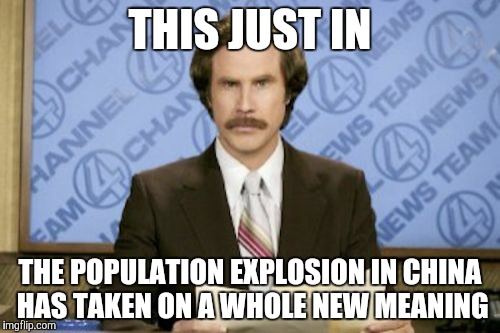 Red China | THIS JUST IN THE POPULATION EXPLOSION IN CHINA HAS TAKEN ON A WHOLE NEW MEANING | image tagged in memes,ron burgundy | made w/ Imgflip meme maker