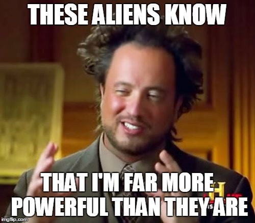 Ancient Aliens Meme | THESE ALIENS KNOW THAT I'M FAR MORE POWERFUL THAN THEY ARE | image tagged in memes,ancient aliens | made w/ Imgflip meme maker