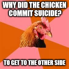 Anti-Joke Chicken | WHY DID THE CHICKEN COMMIT SUICIDE? TO GET TO THE OTHER SIDE | image tagged in anti-joke chicken | made w/ Imgflip meme maker