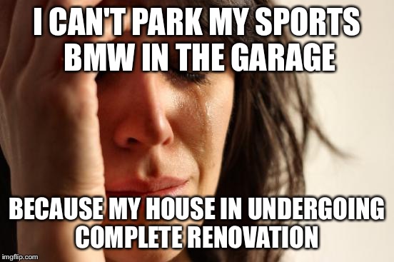 First World Problems Meme | I CAN'T PARK MY SPORTS BMW IN THE GARAGE BECAUSE MY HOUSE IN UNDERGOING COMPLETE RENOVATION | image tagged in memes,first world problems | made w/ Imgflip meme maker