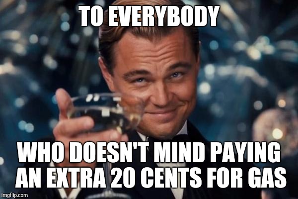 Leonardo Dicaprio Cheers | TO EVERYBODY WHO DOESN'T MIND PAYING AN EXTRA 20 CENTS FOR GAS | image tagged in memes,leonardo dicaprio cheers | made w/ Imgflip meme maker