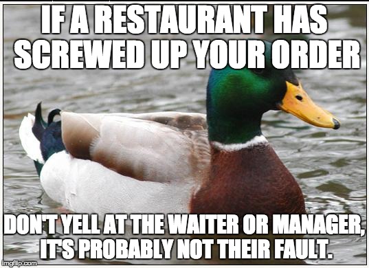 Actual Advice Mallard Meme | IF A RESTAURANT HAS SCREWED UP YOUR ORDER DON'T YELL AT THE WAITER OR MANAGER, IT'S PROBABLY NOT THEIR FAULT. | image tagged in memes,actual advice mallard | made w/ Imgflip meme maker
