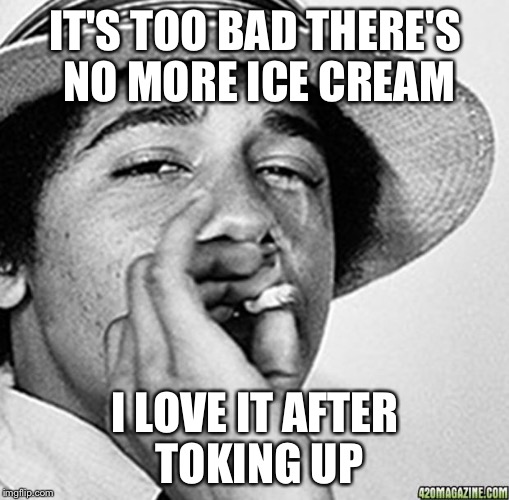 Being cool | IT'S TOO BAD THERE'S NO MORE ICE CREAM I LOVE IT AFTER TOKING UP | image tagged in being cool | made w/ Imgflip meme maker