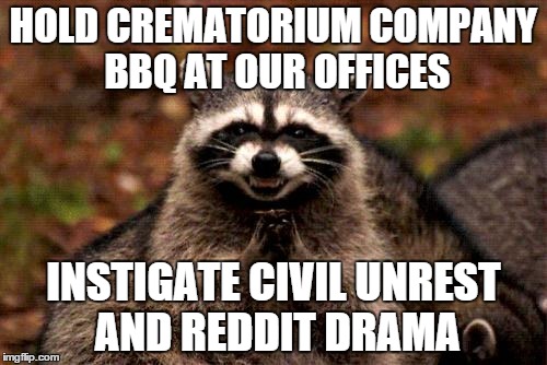 Evil Plotting Raccoon Meme | HOLD CREMATORIUM COMPANY BBQ AT OUR OFFICES INSTIGATE CIVIL UNREST AND REDDIT DRAMA | image tagged in memes,evil plotting raccoon | made w/ Imgflip meme maker