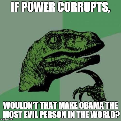 Philosoraptor | IF POWER CORRUPTS, WOULDN'T THAT MAKE OBAMA THE MOST EVIL PERSON IN THE WORLD? | image tagged in memes,philosoraptor | made w/ Imgflip meme maker