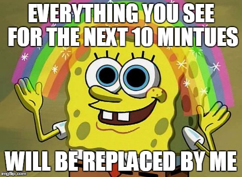 Imagination Spongebob | EVERYTHING YOU SEE FOR THE NEXT 10 MINTUES WILL BE REPLACED BY ME | image tagged in memes,imagination spongebob | made w/ Imgflip meme maker