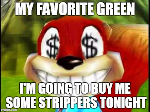 Conker Money Jokes | MY FAVORITE GREEN I'M GOING TO BUY ME SOME STRIPPERS TONIGHT | image tagged in conker money jokes | made w/ Imgflip meme maker