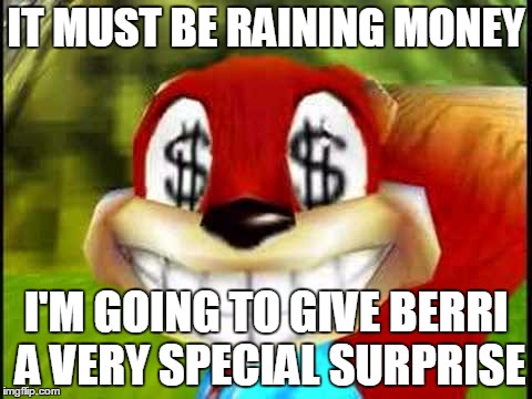 Conker Money Jokes | IT MUST BE RAINING MONEY I'M GOING TO GIVE BERRI A VERY SPECIAL SURPRISE | image tagged in conker money jokes | made w/ Imgflip meme maker