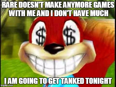 Conker Money Jokes | RARE DOESN'T MAKE ANYMORE GAMES WITH ME AND I DON'T HAVE MUCH I AM GOING TO GET TANKED TONIGHT | image tagged in conker money jokes | made w/ Imgflip meme maker
