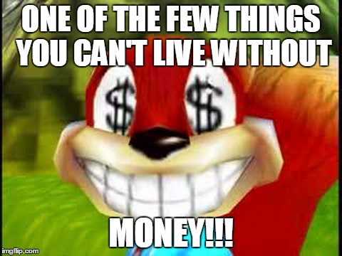 Conker Money Jokes | ONE OF THE FEW THINGS YOU CAN'T LIVE WITHOUT MONEY!!! | image tagged in conker money jokes | made w/ Imgflip meme maker