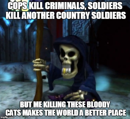 COPS KILL CRIMINALS, SOLDIERS KILL ANOTHER COUNTRY SOLDIERS BUT ME KILLING THESE BLOODY CATS MAKES THE WORLD A BETTER PLACE | image tagged in death jokes with gregg the grim reaper | made w/ Imgflip meme maker