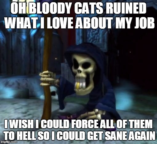 Death Jokes with Gregg the Grim Reaper | OH BLOODY CATS RUINED WHAT I LOVE ABOUT MY JOB I WISH I COULD FORCE ALL OF THEM TO HELL SO I COULD GET SANE AGAIN | image tagged in death jokes with gregg the grim reaper | made w/ Imgflip meme maker