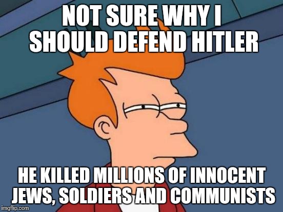 Futurama Fry Meme | NOT SURE WHY I SHOULD DEFEND HITLER HE KILLED MILLIONS OF INNOCENT JEWS, SOLDIERS AND COMMUNISTS | image tagged in memes,futurama fry | made w/ Imgflip meme maker