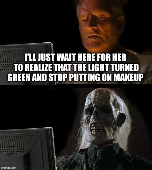 Women Drivers be like... | I'LL JUST WAIT HERE FOR HER TO REALIZE THAT THE LIGHT TURNED GREEN AND STOP PUTTING ON MAKEUP | image tagged in memes,ill just wait here | made w/ Imgflip meme maker