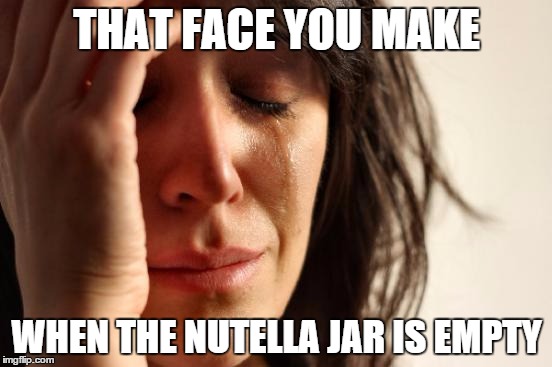 First World Problems | THAT FACE YOU MAKE WHEN THE NUTELLA JAR IS EMPTY | image tagged in memes,first world problems | made w/ Imgflip meme maker