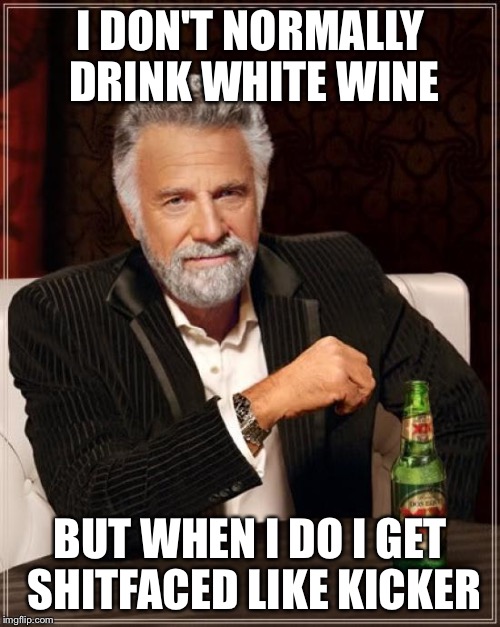 The Most Interesting Man In The World | I DON'T NORMALLY DRINK WHITE WINE BUT WHEN I DO I GET SHITFACED LIKE KICKER | image tagged in memes,the most interesting man in the world | made w/ Imgflip meme maker