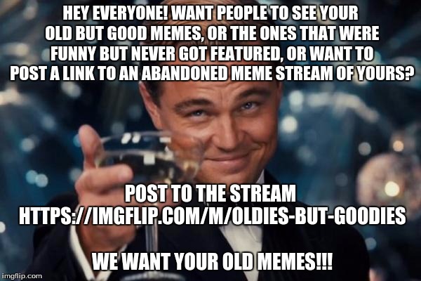Spamming WILL NOT BE TOLERATED. Have fun, don't be shy and feel free to post pie charts and demotivationals as well as memes! | HEY EVERYONE! WANT PEOPLE TO SEE YOUR OLD BUT GOOD MEMES, OR THE ONES THAT WERE FUNNY BUT NEVER GOT FEATURED, OR WANT TO POST A LINK TO AN A | image tagged in memes,leonardo dicaprio cheers,pie charts,demotivationals,meme stream,comments | made w/ Imgflip meme maker