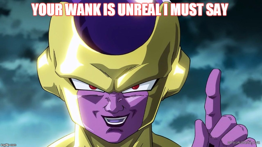 FANBOYS.... | YOUR WANK IS UNREAL I MUST SAY | image tagged in memes,dbz | made w/ Imgflip meme maker