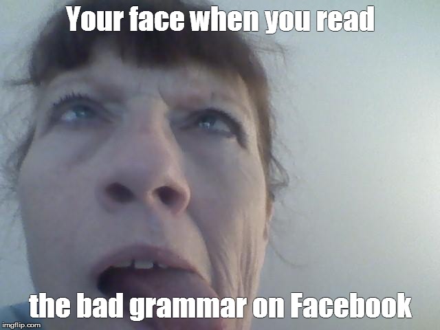 My face | Your face when you read the bad grammar on Facebook | image tagged in grammar,facebook | made w/ Imgflip meme maker