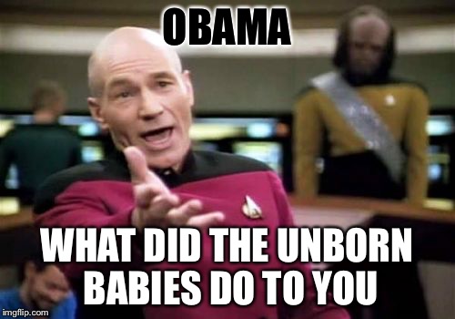 Picard Wtf | OBAMA WHAT DID THE UNBORN BABIES DO TO YOU | image tagged in memes,picard wtf | made w/ Imgflip meme maker