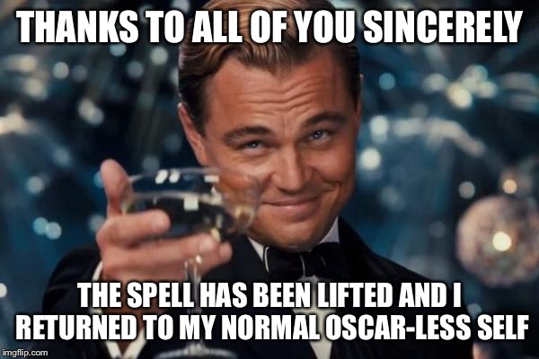 Leonardo Dicaprio Cheers Meme | THANKS TO ALL OF YOU SINCERELY THE SPELL HAS BEEN LIFTED AND I RETURNED TO MY NORMAL OSCAR-LESS SELF | image tagged in memes,leonardo dicaprio cheers | made w/ Imgflip meme maker