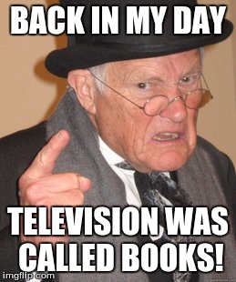 Back In My Day | BACK IN MY DAY TELEVISION WAS CALLED BOOKS! | image tagged in memes,back in my day | made w/ Imgflip meme maker